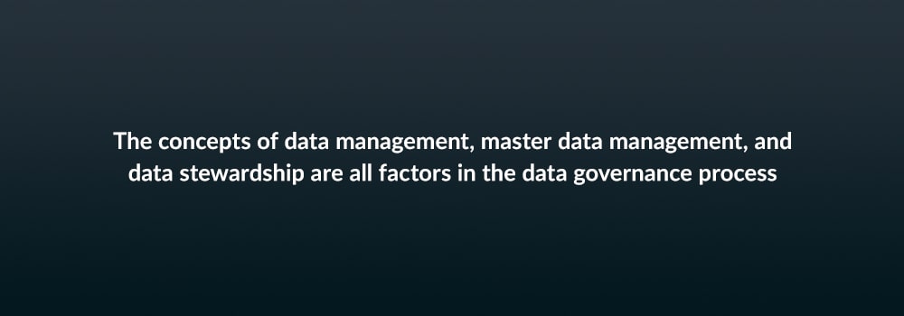 The concepts of data management, master data management, and data stewardship are all factors in the data governance process