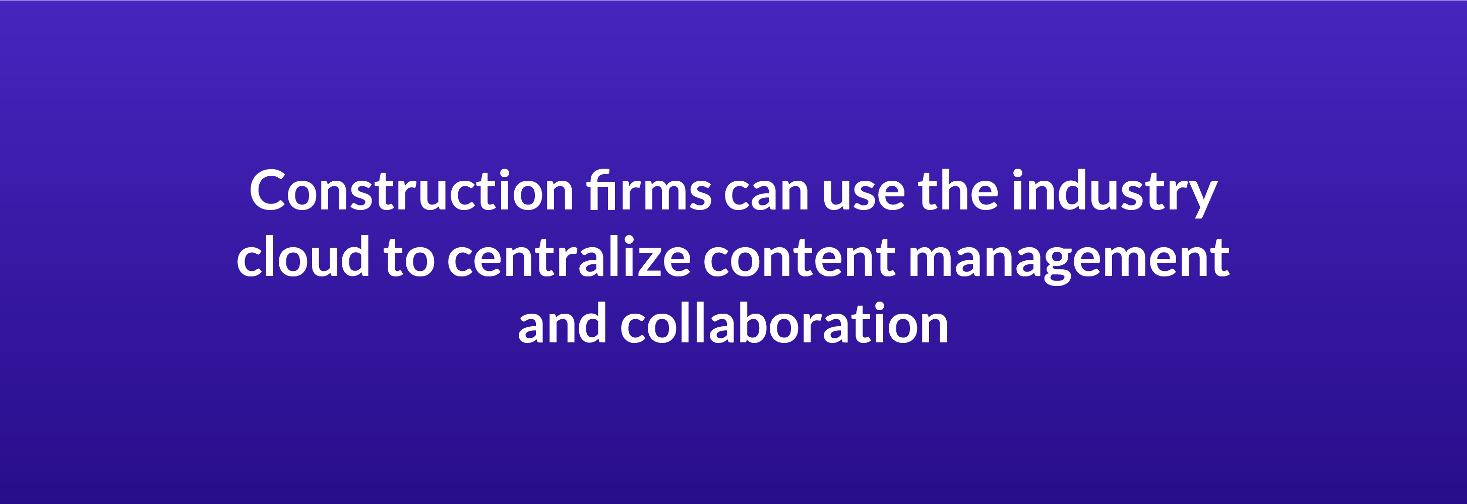 Construction firms can use the industry cloud to centralize content management and collaboration
