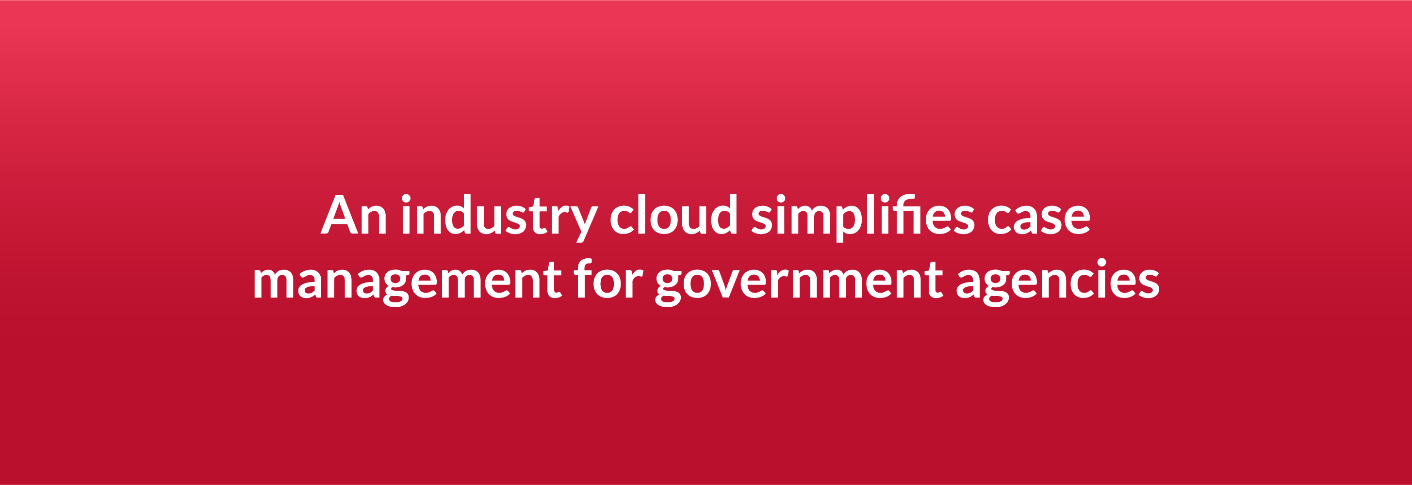 An industry cloud simplifies case management for government agencies