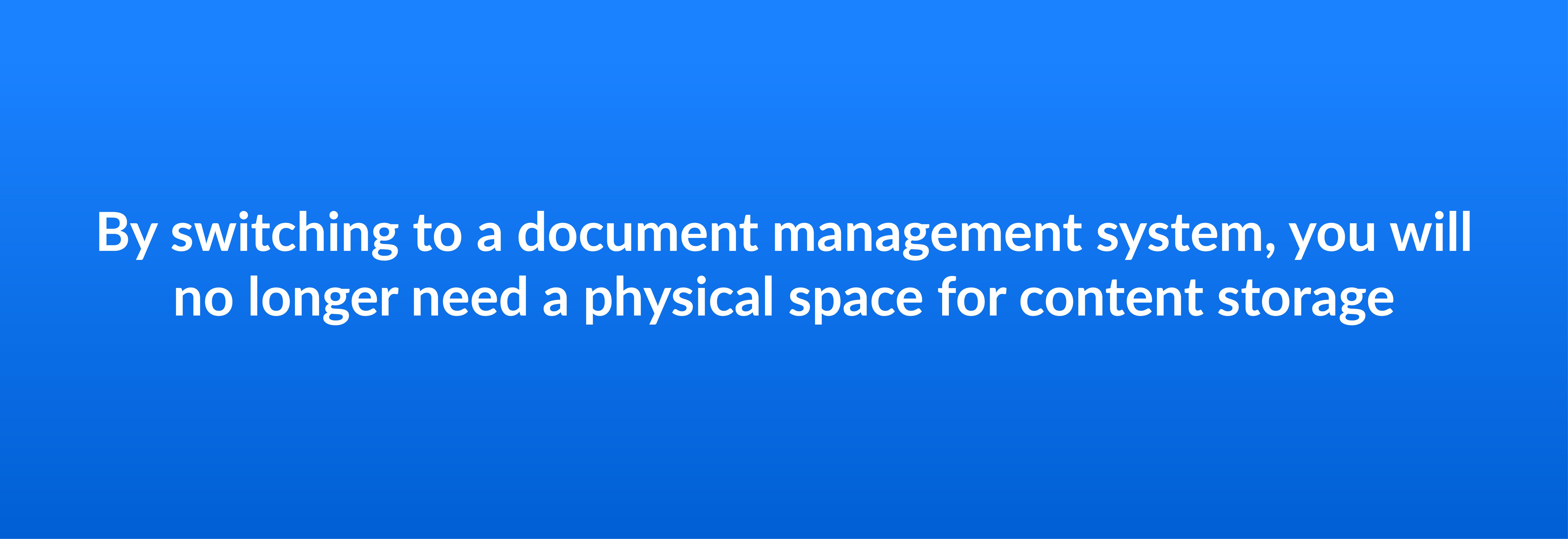 By switching to a document management system, you will no longer need a physical space for content storage
