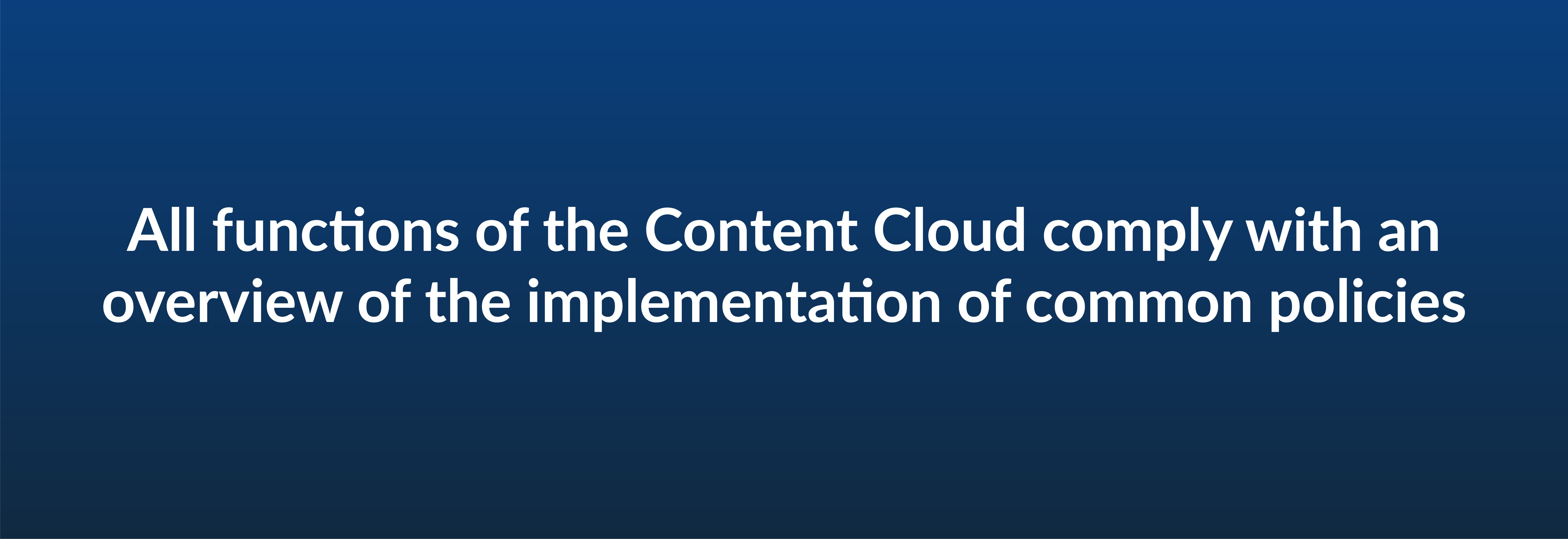 All functions of the Content Cloud comply with an overview of the implementation of common policies