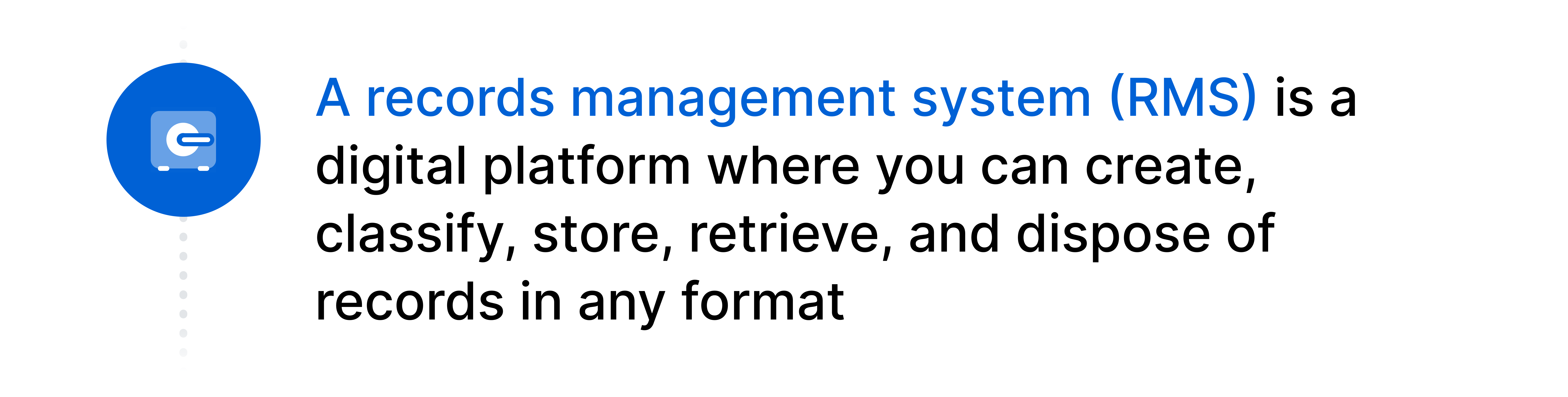 Records management system definition refers to a digital platform where you can create, classify, store, retrieve, and dispose of records in any format.